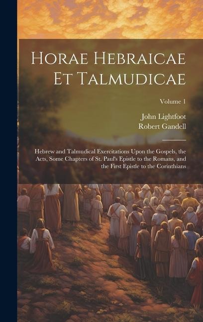 Horae Hebraicae et Talmudicae: Hebrew and Talmudical Exercitations Upon the Gospels, the Acts, Some Chapters of St. Paul's Epistle to the Romans, and