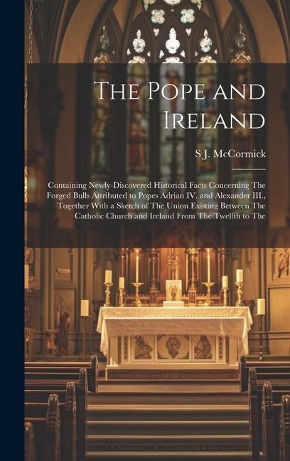 The Pope and Ireland: Containing Newly-discovered Historical Facts Concerning The Forged Bulls Attributed to Popes Adrian IV. and Alexander III., Together With a Sketch of The Union Existing Between The Catholic Church and Ireland From The Twelfth to The