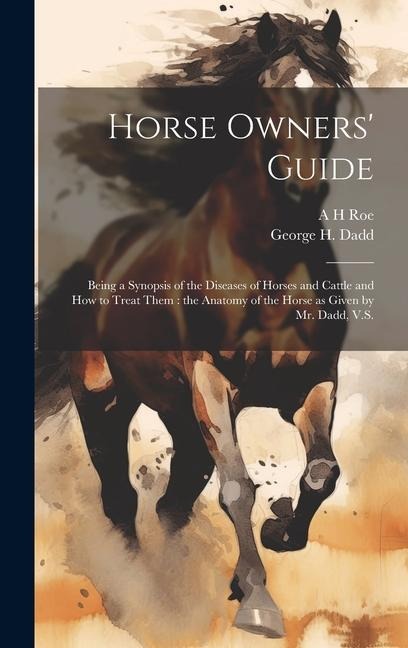 Horse Owners' Guide: Being a Synopsis of the Diseases of Horses and Cattle and how to Treat Them: the Anatomy of the Horse as Given by Mr. Dadd, V.S.