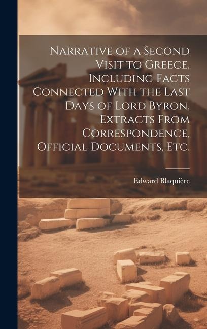 Narrative of a Second Visit to Greece, Including Facts Connected With the Last Days of Lord Byron, Extracts From Correspondence, Official Documents, e