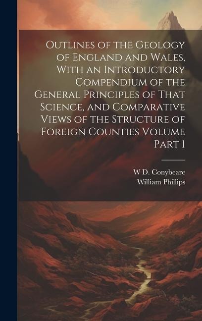 Outlines of the Geology of England and Wales, With an Introductory Compendium of the General Principles of That Science, and Comparative Views of the