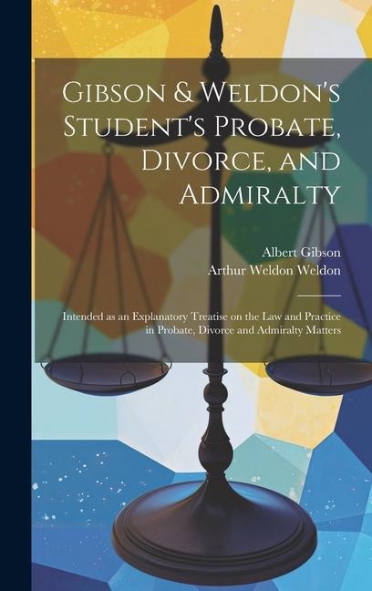 Gibson & Weldons Students Probate, Divorce, and Admiralty: Intended as an Explanatory Treatise on the law and Practice in Probate, Divorce and Admiralty Matters