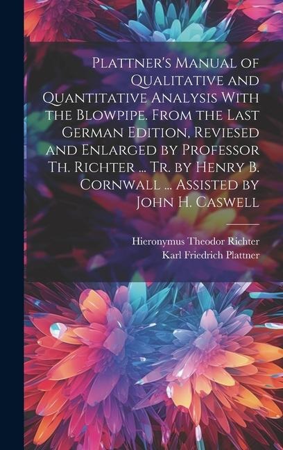 Plattners Manual of Qualitative and Quantitative Analysis With the Blowpipe. From the Last German Edition, Reviesed and Enlarged by Professor Th. Richter ... Tr. by Henry B. Cornwall ... Assisted by John H. Caswell