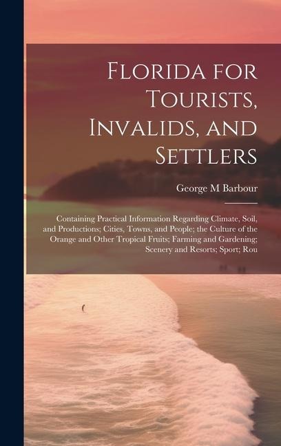 Florida for Tourists, Invalids, and Settlers: Containing Practical Information Regarding Climate, Soil, and Productions; Cities, Towns, and People; th