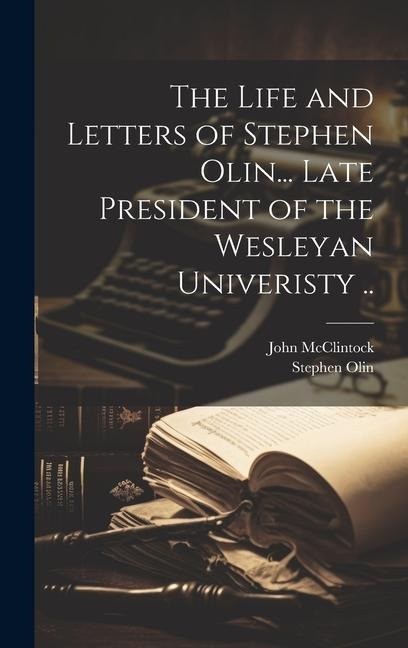 The Life and Letters of Stephen Olin... Late President of the Wesleyan Univeristy ..