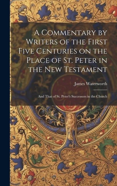 A Commentary by Writers of the First Five Centuries on the Place of St. Peter in the New Testament: And That of St. Peters Successors in the Church