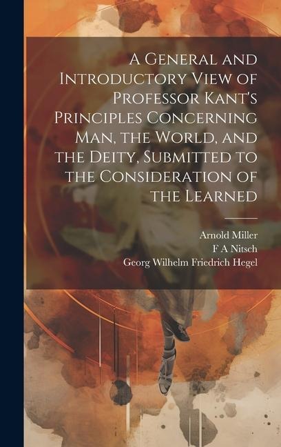 A General and Introductory View of Professor Kants Principles Concerning man, the World, and the Deity, Submitted to the Consideration of the Learned