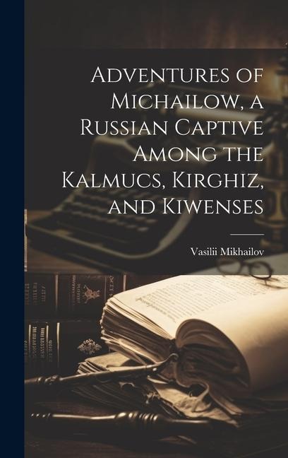 Adventures of Michailow, a Russian Captive Among the Kalmucs, Kirghiz, and Kiwenses