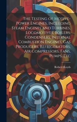 The Testing of Motive-power Engines, Including Steam Engines and Turbines, Locomotives, Boilers, Condensers, Internal Combustion Engines, gas Producers, Refrigerators, air Compressors, Fans, Pumps, Etc