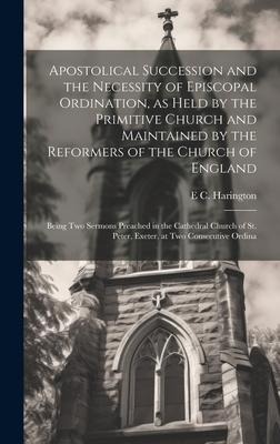 Apostolical Succession and the Necessity of Episcopal Ordination, as Held by the Primitive Church and Maintained by the Reformers of the Church of Eng