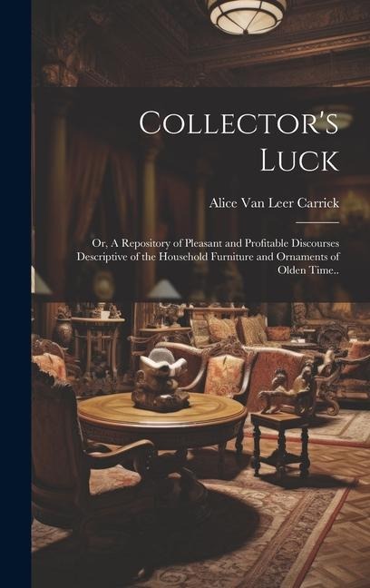 Collector's Luck; or, A Repository of Pleasant and Profitable Discourses Descriptive of the Household Furniture and Ornaments of Olden Time..