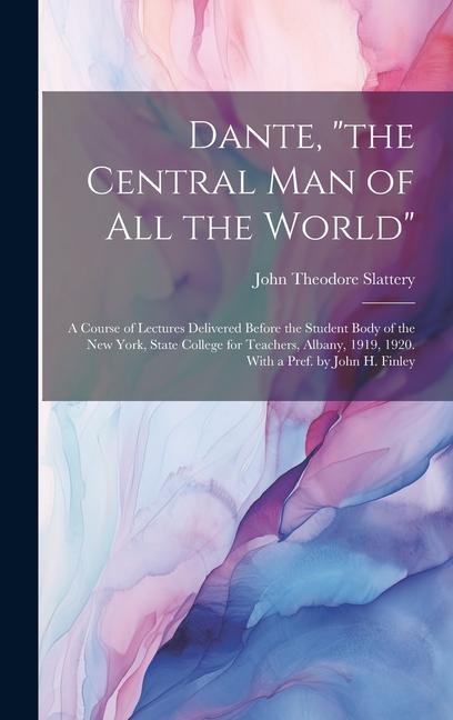 Dante, the Central man of all the World; a Course of Lectures Delivered Before the Student Body of the New York, State College for Teachers, Albany,