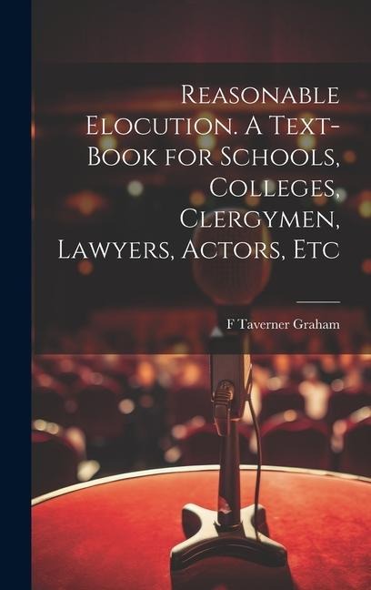 Reasonable Elocution. A Text-book for Schools, Colleges, Clergymen, Lawyers, Actors, Etc