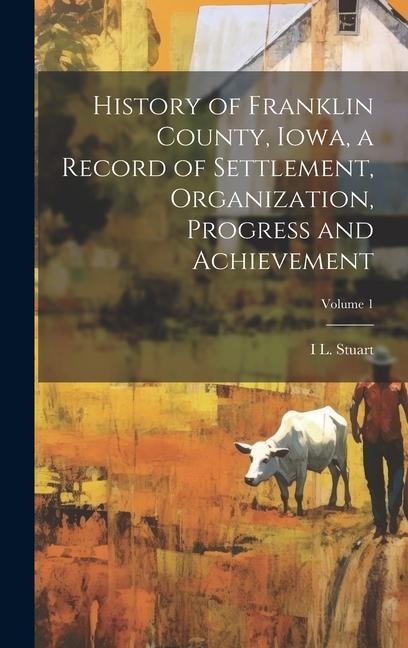 History of Franklin County, Iowa, a Record of Settlement, Organization, Progress and Achievement; Volume 1
