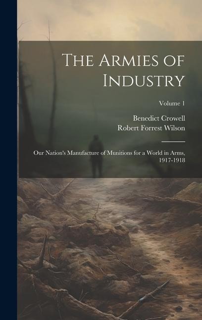 The Armies of Industry; our Nations Manufacture of Munitions for a World in Arms, 1917-1918; Volume 1