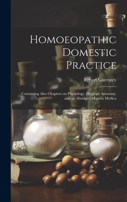Homoeopathic Domestic Practice: Containing Also Chapters on Physiology, Hygiene, Anatomy, and an Abridged Materia Medica