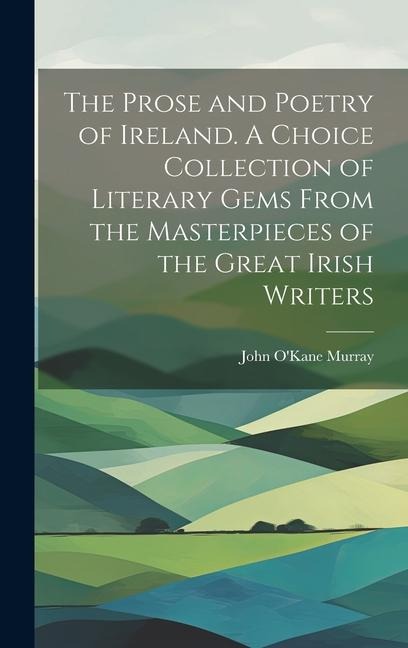 The Prose and Poetry of Ireland. A Choice Collection of Literary Gems From the Masterpieces of the Great Irish Writers