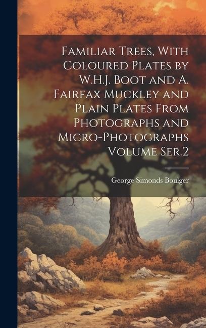 Familiar Trees, With Coloured Plates by W.H.J. Boot and A. Fairfax Muckley and Plain Plates From Photographs and Micro-photographs Volume Ser.2