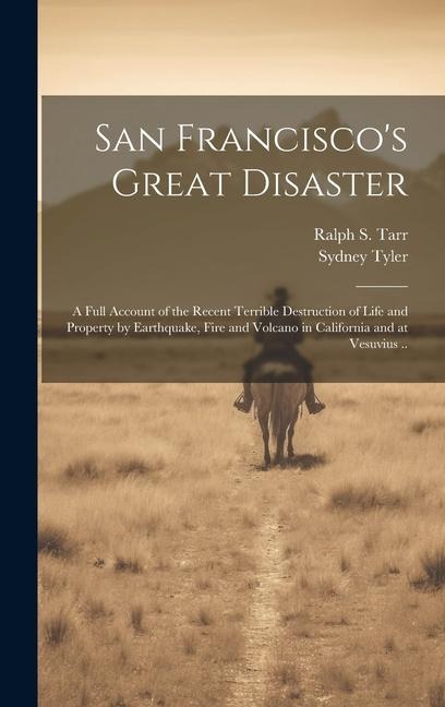 San Francisco's Great Disaster; a Full Account of the Recent Terrible Destruction of Life and Property by Earthquake, Fire and Volcano in California a