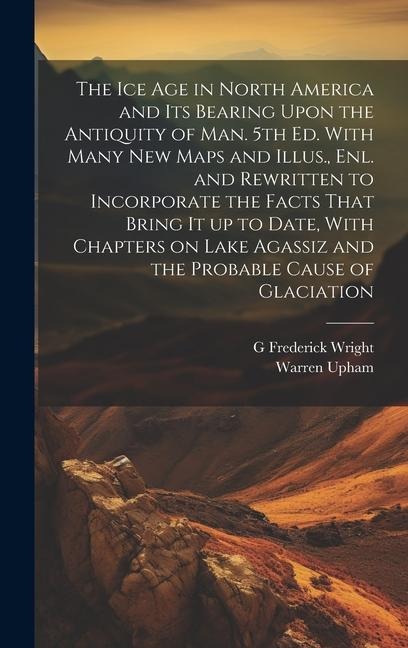 The ice age in North America and its Bearing Upon the Antiquity of man. 5th ed. With Many new Maps and Illus., enl. and Rewritten to Incorporate the F