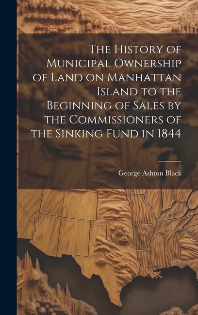 The History of Municipal Ownership of Land on Manhattan Island to the Beginning of Sales by the Commissioners of the Sinking Fund in 1844