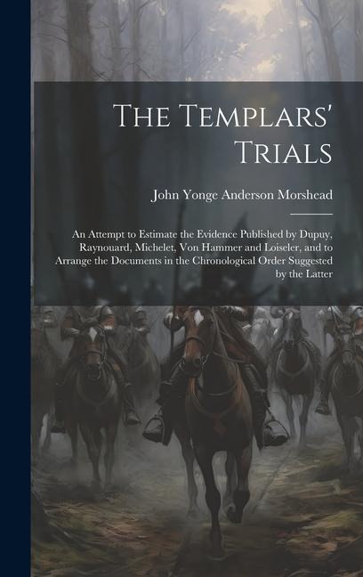 The Templars' Trials: An Attempt to Estimate the Evidence Published by Dupuy, Raynouard, Michelet, Von Hammer and Loiseler, and to Arrange the Documents in the Chronological Order Suggested by the Latter