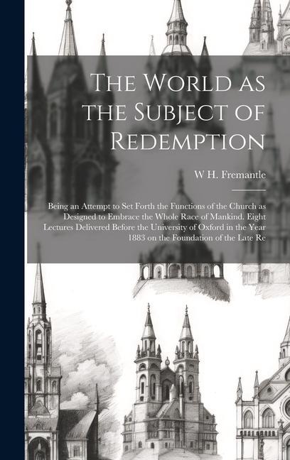 The World as the Subject of Redemption: Being an Attempt to set Forth the Functions of the Church as Designed to Embrace the Whole Race of Mankind. Eight Lectures Delivered Before the University of Oxford in the Year 1883 on the Foundation of the Late Re
