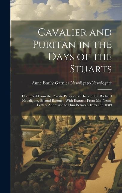 Cavalier and Puritan in the Days of the Stuarts; Compiled From the Private Papers and Diary of Sir Richard Newdigate, Second Baronet, With Extracts Fr