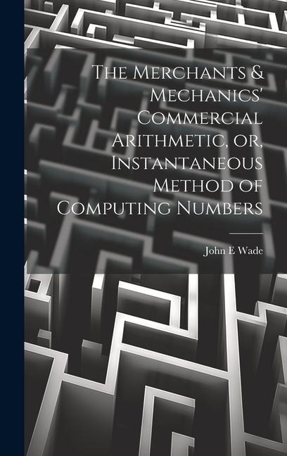 The Merchants & Mechanics' Commercial Arithmetic, or, Instantaneous Method of Computing Numbers
