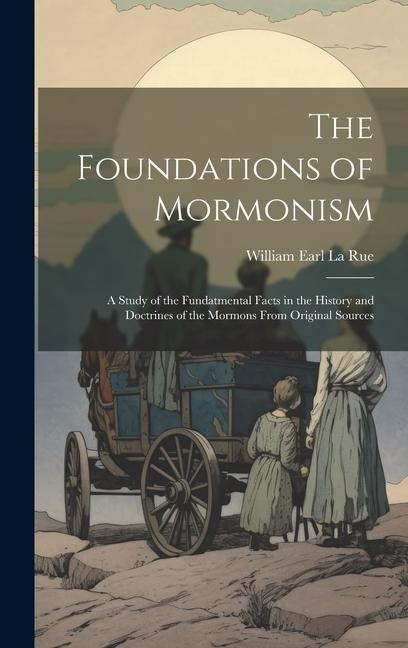 The Foundations of Mormonism; a Study of the Fundatmental Facts in the History and Doctrines of the Mormons From Original Sources