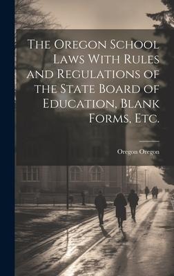 The Oregon School Laws With Rules and Regulations of the State Board of Education, Blank Forms, etc.