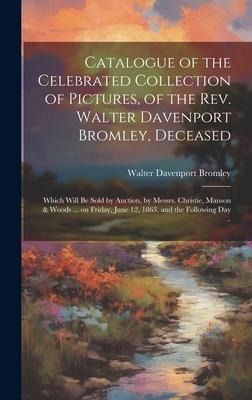 Catalogue of the Celebrated Collection of Pictures, of the Rev. Walter Davenport Bromley, Deceased: Which Will be Sold by Auction, by Messrs. Christie