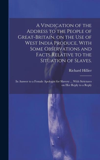 A Vindication of the Address to the People of Great-Britain, on the use of West India Produce, With Some Observations and Facts Relative to the Situation of Slaves.: In Answer to a Female Apologist for Slavery ... With Strictures on her Reply to a Reply