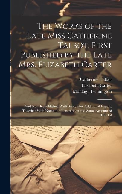 The Works of the Late Miss Catherine Talbot, First Published by the Late Mrs. Elizabeth Carter; and now Republished With Some few Additional Papers, Together With Notes and Illustrations and Some Account of her Lif