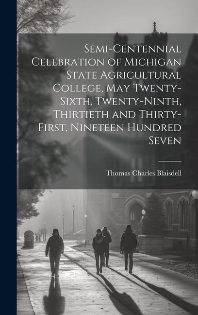 Semi-centennial Celebration of Michigan State Agricultural College, May Twenty-sixth, Twenty-ninth, Thirtieth and Thirty-first, Nineteen Hundred Seven