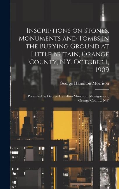 Inscriptions on Stones, Monuments and Tombs in the Burying Ground at Little Britain, Orange County, N.Y. October 1, 1909: Presented by George Hamilton