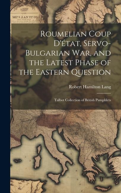 Roumelian Coup Détat, Servo-Bulgarian war, and the Latest Phase of the Eastern Question: Talbot collection of British pamphlets
