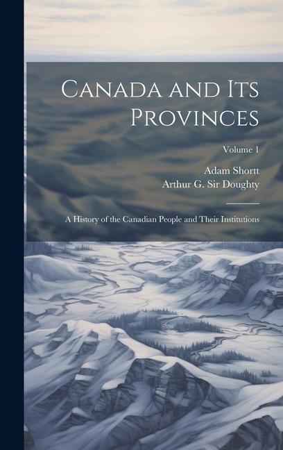 Canada and its Provinces: A History of the Canadian People and Their Institutions; Volume 1