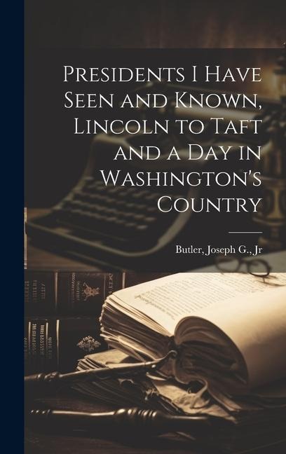 Presidents I Have Seen and Known, Lincoln to Taft and a day in Washingtons Country