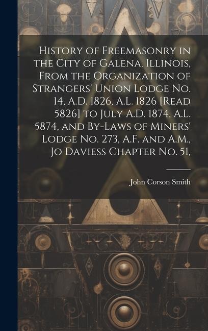 History of Freemasonry in the City of Galena, Illinois, From the Organization of Strangers' Union Lodge no. 14, A.D. 1826, A.L. 1826 [read 5826] to Ju