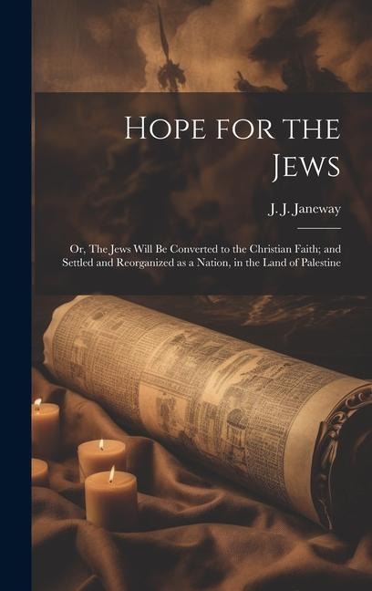 Hope for the Jews: Or, The Jews Will be Converted to the Christian Faith; and Settled and Reorganized as a Nation, in the Land of Palestine