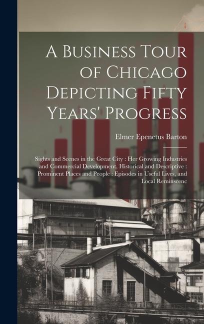 A Business Tour of Chicago Depicting Fifty Years' Progress: Sights and Scenes in the Great City: her Growing Industries and Commercial Development, Hi