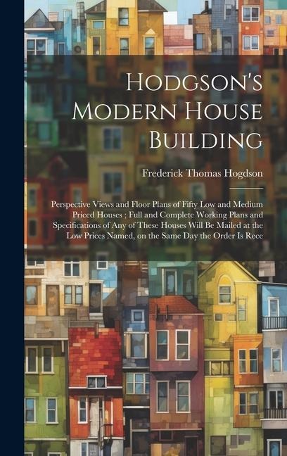 Hodgson's Modern House Building: Perspective Views and Floor Plans of Fifty low and Medium Priced Houses; Full and Complete Working Plans and Specific