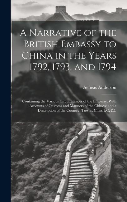 A Narrative of the British Embassy to China in the Years 1792, 1793, and 1794; Containing the Various Circumstances of the Embassy, With Accounts of C