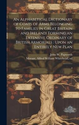 An Alphabetical Dictionary of Coats of Arms Belonging to Families in Great Britain and Ireland: Forming an Extensive Ordinary of British Armorials: Up