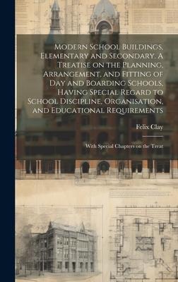 Modern School Buildings, Elementary and Secondary. A Treatise on the Planning, Arrangement, and Fitting of day and Boarding Schools, Having Special Re