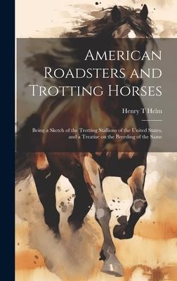 American Roadsters and Trotting Horses: Being a Sketch of the Trotting Stallions of the United States, and a Treatise on the Breeding of the Same
