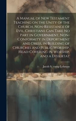 A Manual of New Testament Teaching on the Unity of the Church, Non-resistance of Evil, Christians can Take no Part in Government, Non-conformity in De