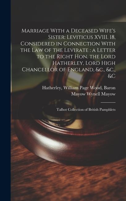 Marriage With a Deceased Wifes Sister: Leviticus XVIII. 18, Considered in Connection With the law of the Levirate: a Letter to the Right Hon. the Lord Hatherley, Lord High Chancellor of England, &c., &c., &c: Talbot collection of British pamphlets