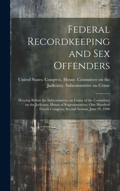 Federal Recordkeeping and Sex Offenders Hearing Before the Subcommittee on Crime of the Committee on the Judiciary, House of Representatives, One Hundred Fourth Congress, Second Session, June 19, 1996